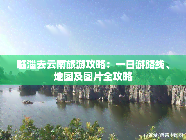 临淄去云南旅游攻略：一日游路线、地图及图片全攻略