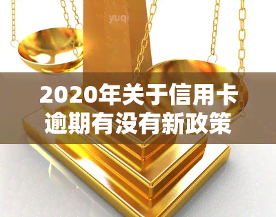 2020年关于信用卡逾期有没有新政策，最新！2020年信用卡逾期政策解读