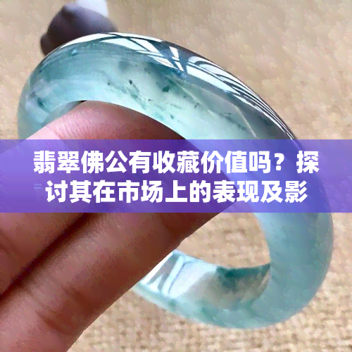 翡翠佛公有收藏价值吗？探讨其在市场上的表现及影响因素