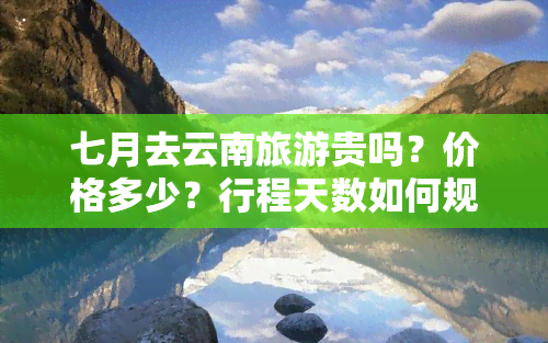 七月去云南旅游贵吗？价格多少？行程天数如何规划？