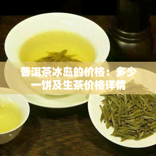 普洱茶冰岛的价格：多少一饼及生茶价格详情