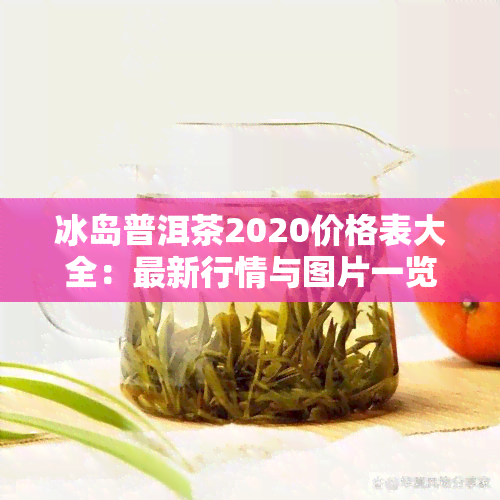 冰岛普洱茶2020价格表大全：最新行情与图片一览