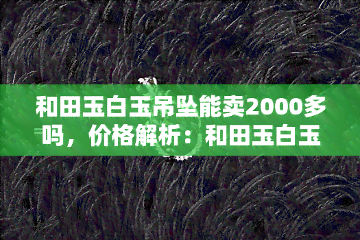 和田玉白玉吊坠能卖2000多吗，价格解析：和田玉白玉吊坠能卖出2000多元的价值吗？