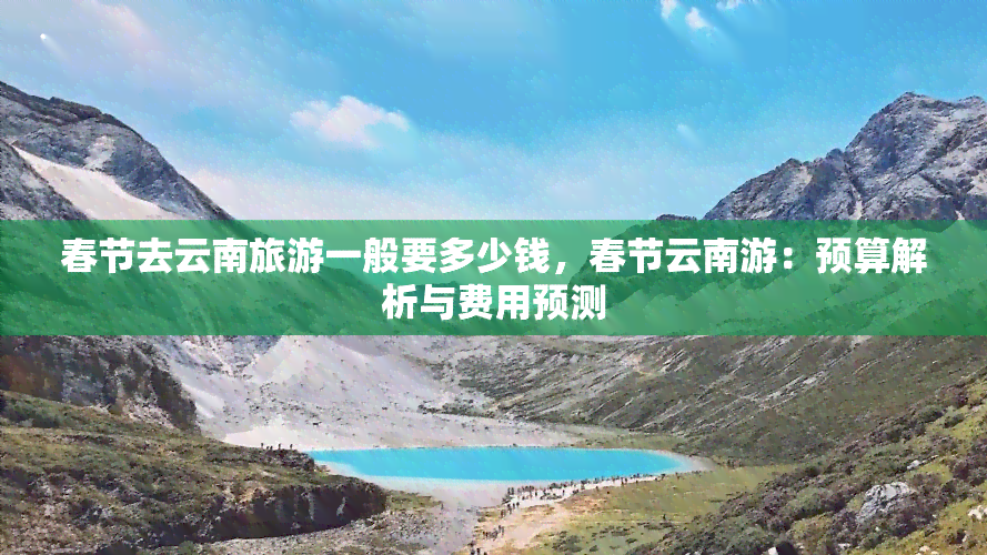 春节去云南旅游一般要多少钱，春节云南游：预算解析与费用预测