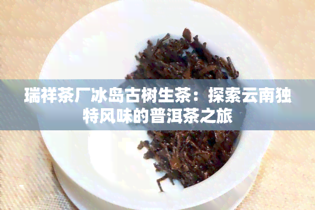 瑞祥茶厂冰岛古树生茶：探索云南独特风味的普洱茶之旅