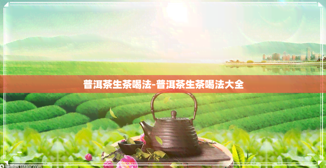 普洱茶生茶喝法-普洱茶生茶喝法大全