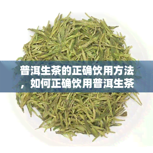 普洱生茶的正确饮用方法，如何正确饮用普洱生茶？