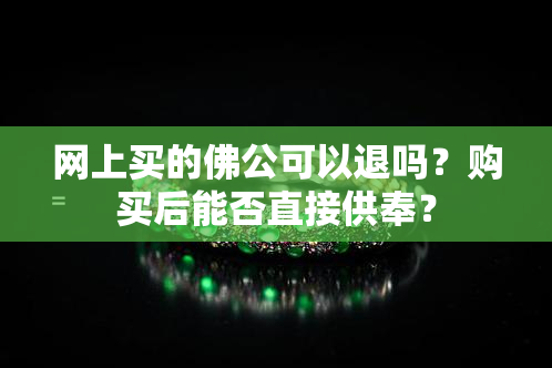 网上买的佛公可以退吗？购买后能否直接供奉？