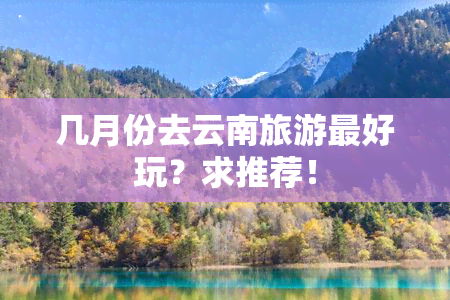 几月份去云南旅游更好玩？求推荐！