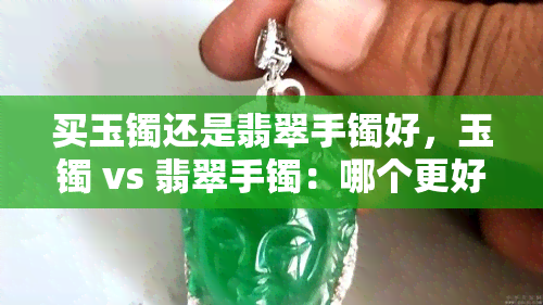 买玉镯还是翡翠手镯好，玉镯 vs 翡翠手镯：哪个更好？