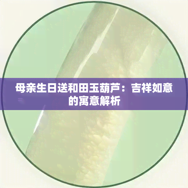 母亲生日送和田玉葫芦：吉祥如意的寓意解析