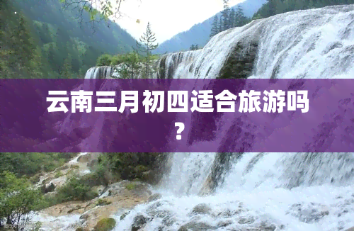 云南三月初四适合旅游吗？