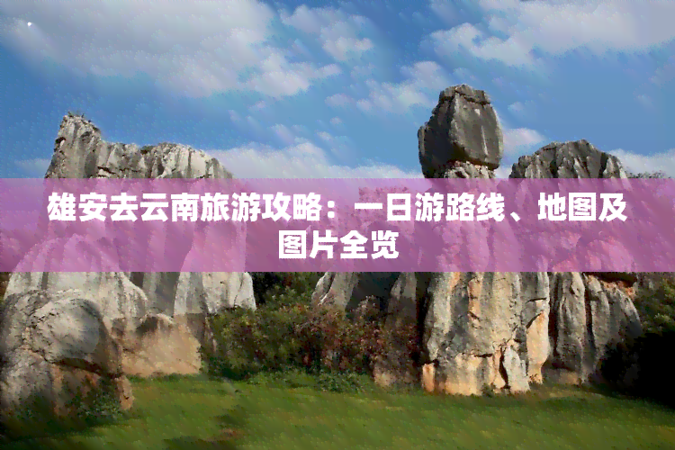 雄安去云南旅游攻略：一日游路线、地图及图片全览