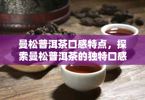 曼松普洱茶口感特点，探索曼松普洱茶的独特口感特点