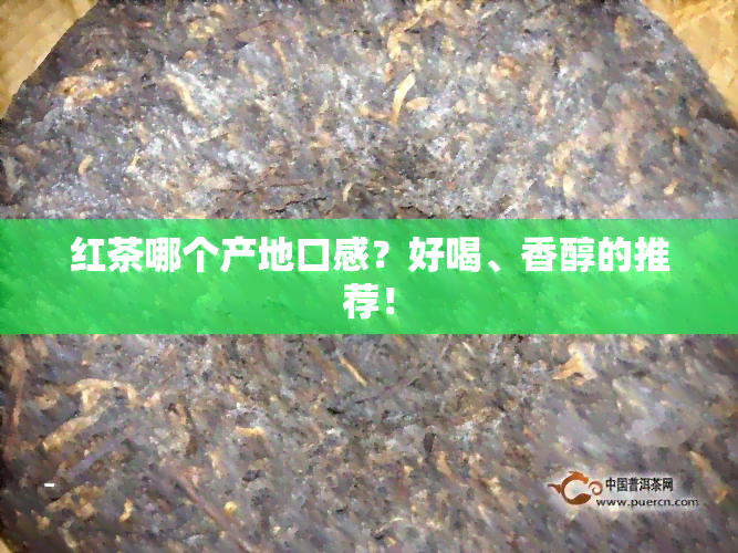 红茶哪个产地口感？好喝、香醇的推荐！