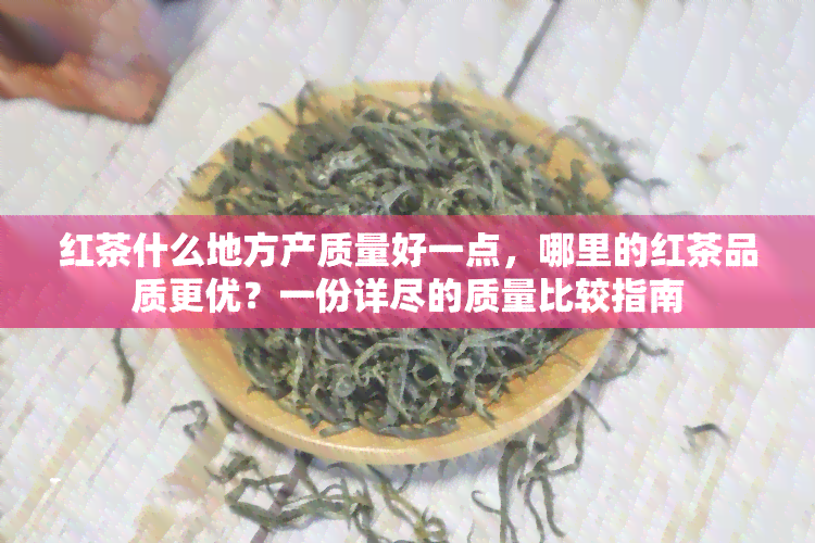 红茶什么地方产质量好一点，哪里的红茶品质更优？一份详尽的质量比较指南