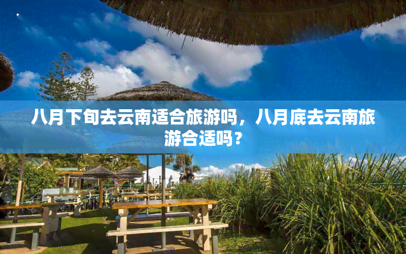 八月下旬去云南适合旅游吗，八月底去云南旅游合适吗？