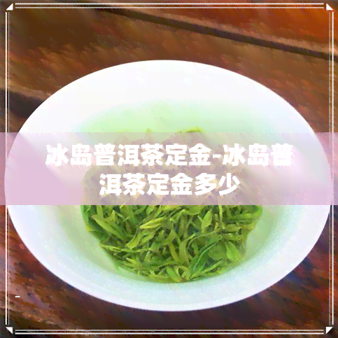 冰岛普洱茶定金-冰岛普洱茶定金多少