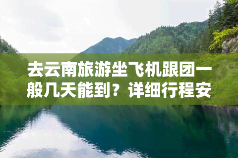 去云南旅游坐飞机跟团一般几天能到？详细行程安排与费用解析