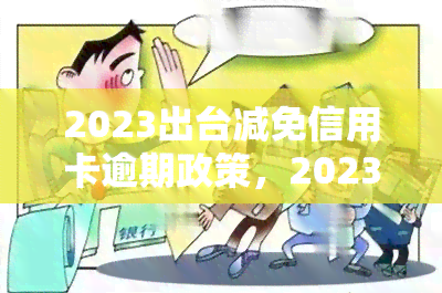 2023出台减免信用卡逾期政策，2023年布：信用卡逾期可申请减免，缓解还款压力！