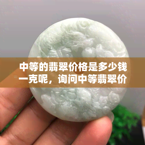 中等的翡翠价格是多少钱一克呢，询问中等翡翠价格：每克多少元？