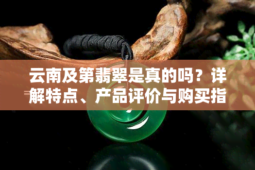 云南及第翡翠是真的吗？详解特点、产品评价与购买指南