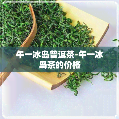 午一冰岛普洱茶-午一冰岛茶的价格