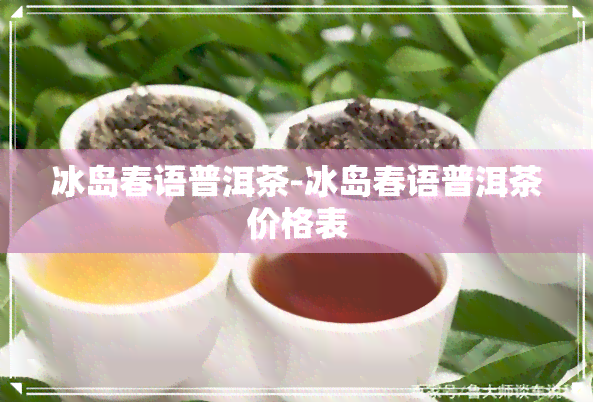 冰岛春语普洱茶-冰岛春语普洱茶价格表