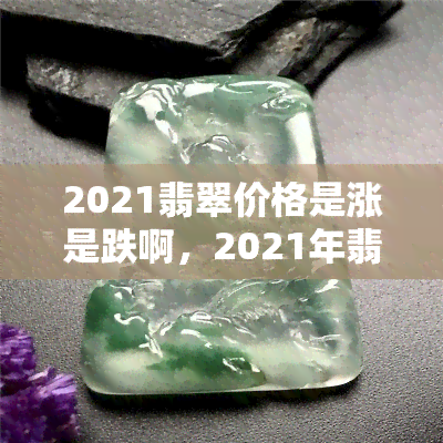 2021翡翠价格是涨是跌啊，2021年翡翠市场价格走势：上涨还是下跌？