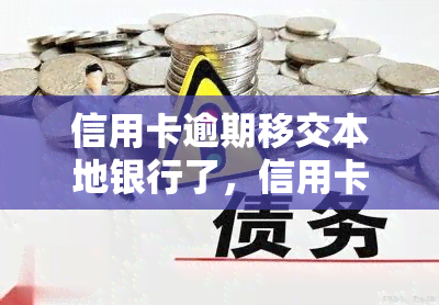 信用卡逾期移交本地银行了，信用卡逾期：您的账户已移交给本地银行，请尽快处理