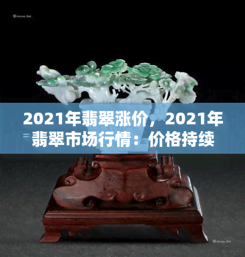 2021年翡翠涨价，2021年翡翠市场行情：价格持续上涨，投资热度不减！