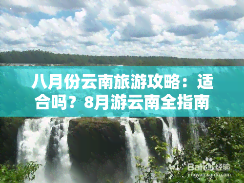 八月份云南旅游攻略：适合吗？8月游云南全指南