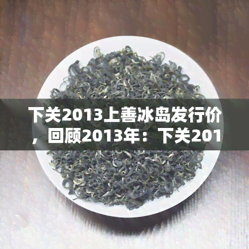 下关2013上善冰岛发行价，回顾2013年：下关2013上善冰岛发行价一览