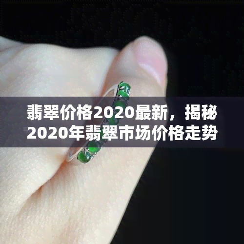 翡翠价格2020最新，揭秘2020年翡翠市场价格走势，一文读懂最新行情！