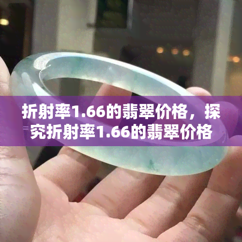 折射率1.66的翡翠价格，探究折射率1.66的翡翠价格：价值几何？