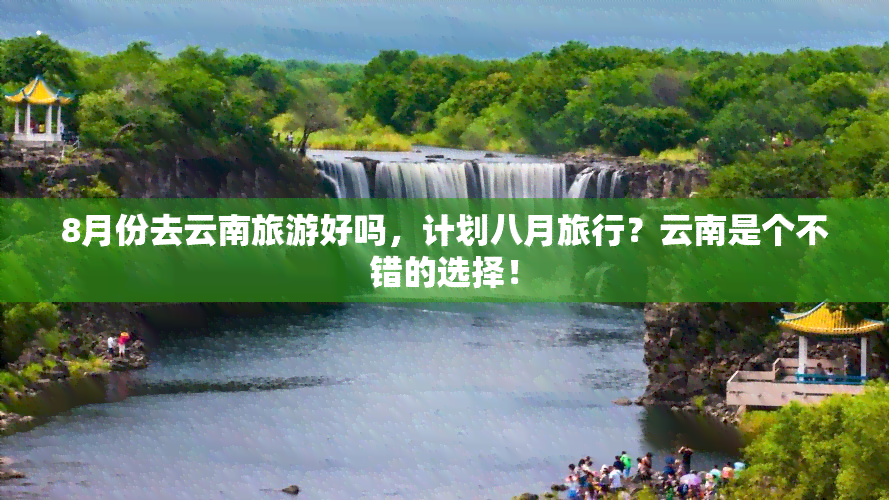 8月份去云南旅游好吗，计划八月旅行？云南是个不错的选择！