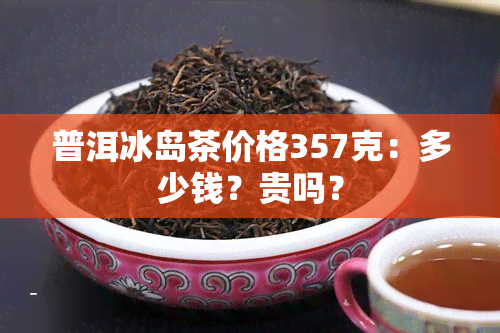 普洱冰岛茶价格357克：多少钱？贵吗？