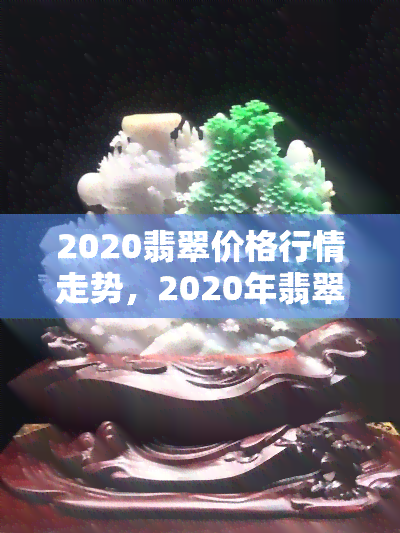 2020翡翠价格行情走势，2020年翡翠市场行情分析：价格走势及未来趋势预测