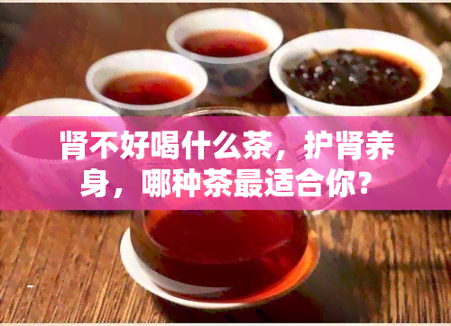 肾不好喝什么茶，护肾养身，哪种茶最适合你？