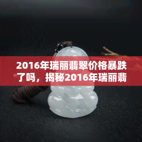 2016年瑞丽翡翠价格暴跌了吗，揭秘2016年瑞丽翡翠价格：是否真的出现了暴跌？