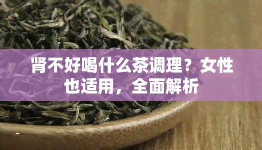 肾不好喝什么茶调理？女性也适用，全面解析