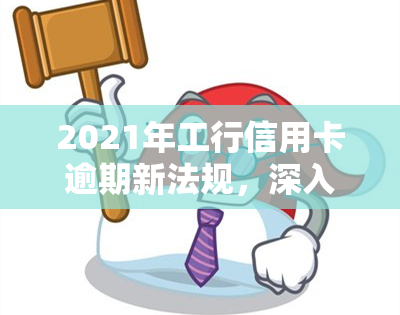 2021年工行信用卡逾期新法规，深入了解：2021年工商银行信用卡逾期新法规解读与应对策略