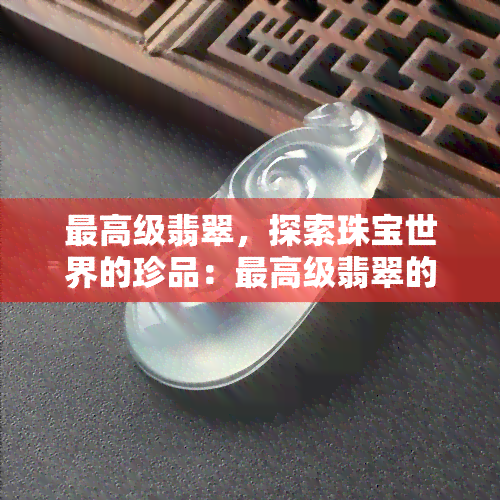 更高级翡翠，探索珠宝世界的珍品：更高级翡翠的神秘魅力