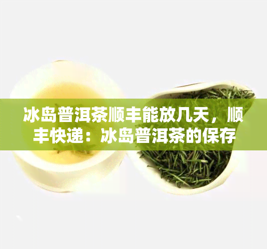 冰岛普洱茶顺丰能放几天，顺丰快递：冰岛普洱茶的保存期限是多久？