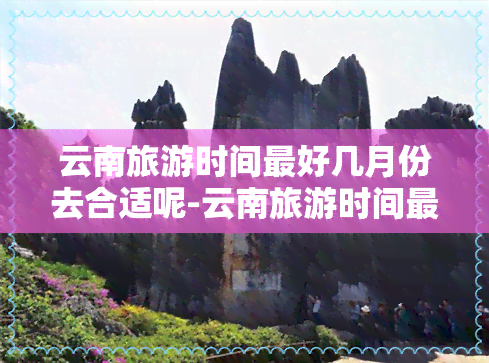 云南旅游时间更好几月份去合适呢-云南旅游时间更好几月份去合适呢