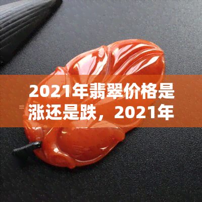 2021年翡翠价格是涨还是跌，2021年翡翠市场：价格走势上涨还是下跌？