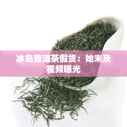 冰岛普洱茶假货：始末及视频曝光