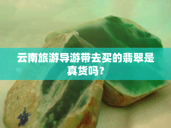 云南旅游导游带去买的翡翠是真货吗？