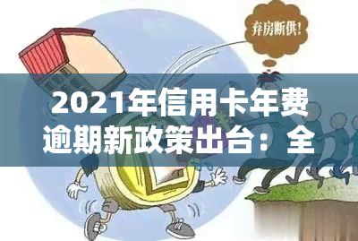 2021年信用卡年费逾期新政策出台：全解析