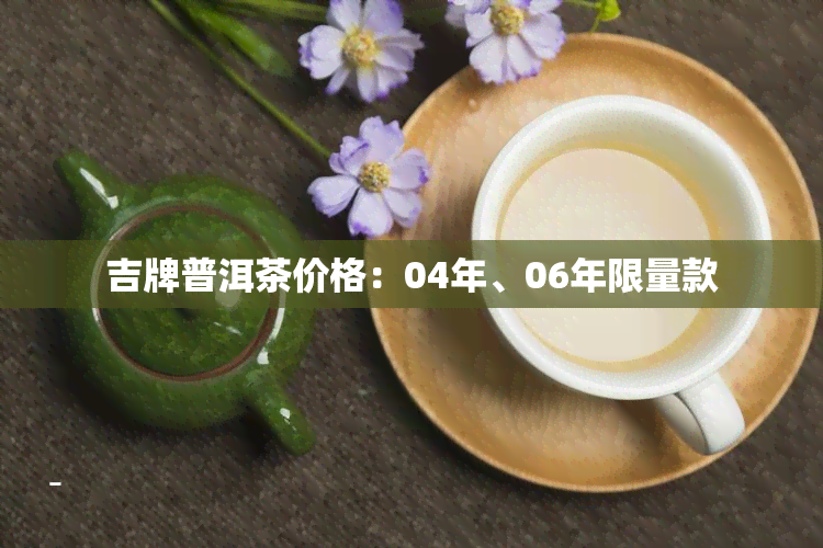 吉牌普洱茶价格：04年、06年限量款